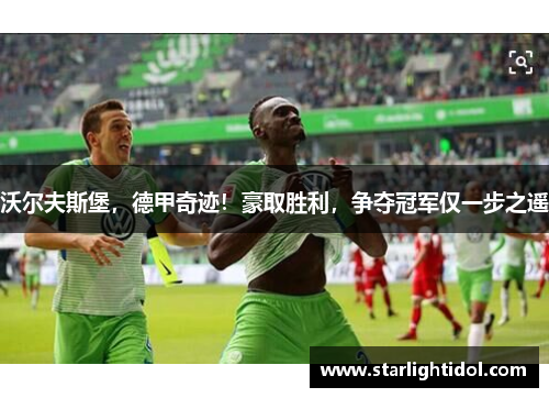 沃尔夫斯堡，德甲奇迹！豪取胜利，争夺冠军仅一步之遥