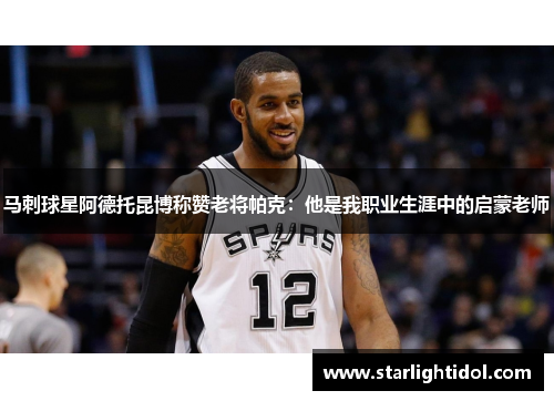 马刺球星阿德托昆博称赞老将帕克：他是我职业生涯中的启蒙老师