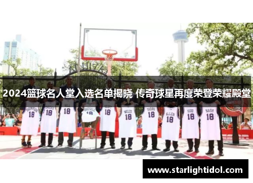 2024篮球名人堂入选名单揭晓 传奇球星再度荣登荣耀殿堂