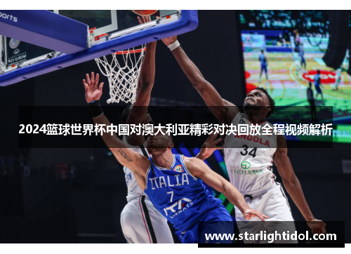 2024篮球世界杯中国对澳大利亚精彩对决回放全程视频解析