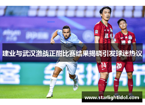 建业与武汉激战正酣比赛结果揭晓引发球迷热议