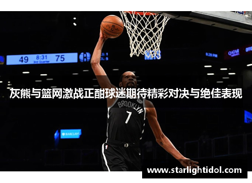灰熊与篮网激战正酣球迷期待精彩对决与绝佳表现