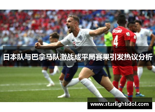 日本队与巴拿马队激战成平局赛果引发热议分析