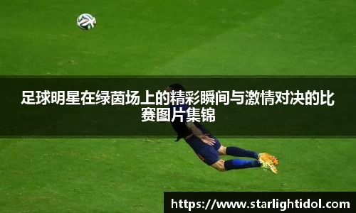 足球明星在绿茵场上的精彩瞬间与激情对决的比赛图片集锦