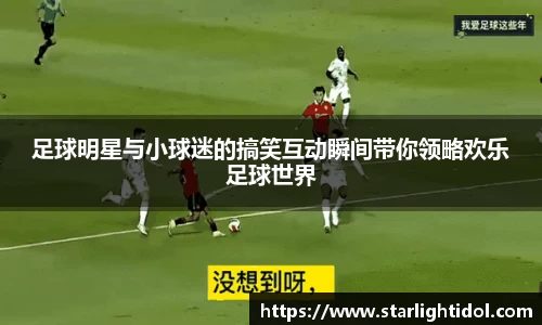 足球明星与小球迷的搞笑互动瞬间带你领略欢乐足球世界