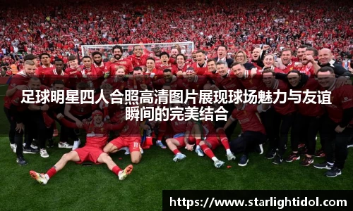 足球明星四人合照高清图片展现球场魅力与友谊瞬间的完美结合